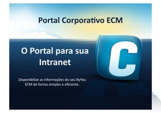 Portal	
  Corpora*vo	
  ECM	
  


  O	
  Portal	
  para	
  sua	
  
         Intranet	
  
Disponibilize	
  as	
  informações	
  do	
  seu	
  ByYou	
  
    ECM	
  de	
  forma	
  simples	
  e	
  eﬁciente.	
  
 