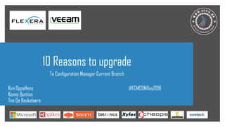 10 Reasons to upgrade
To Configuration Manager Current Branch
Kim Oppalfens
Kenny Buntinx
Tim De Keukelaere
#ECMCDMDay2016
 