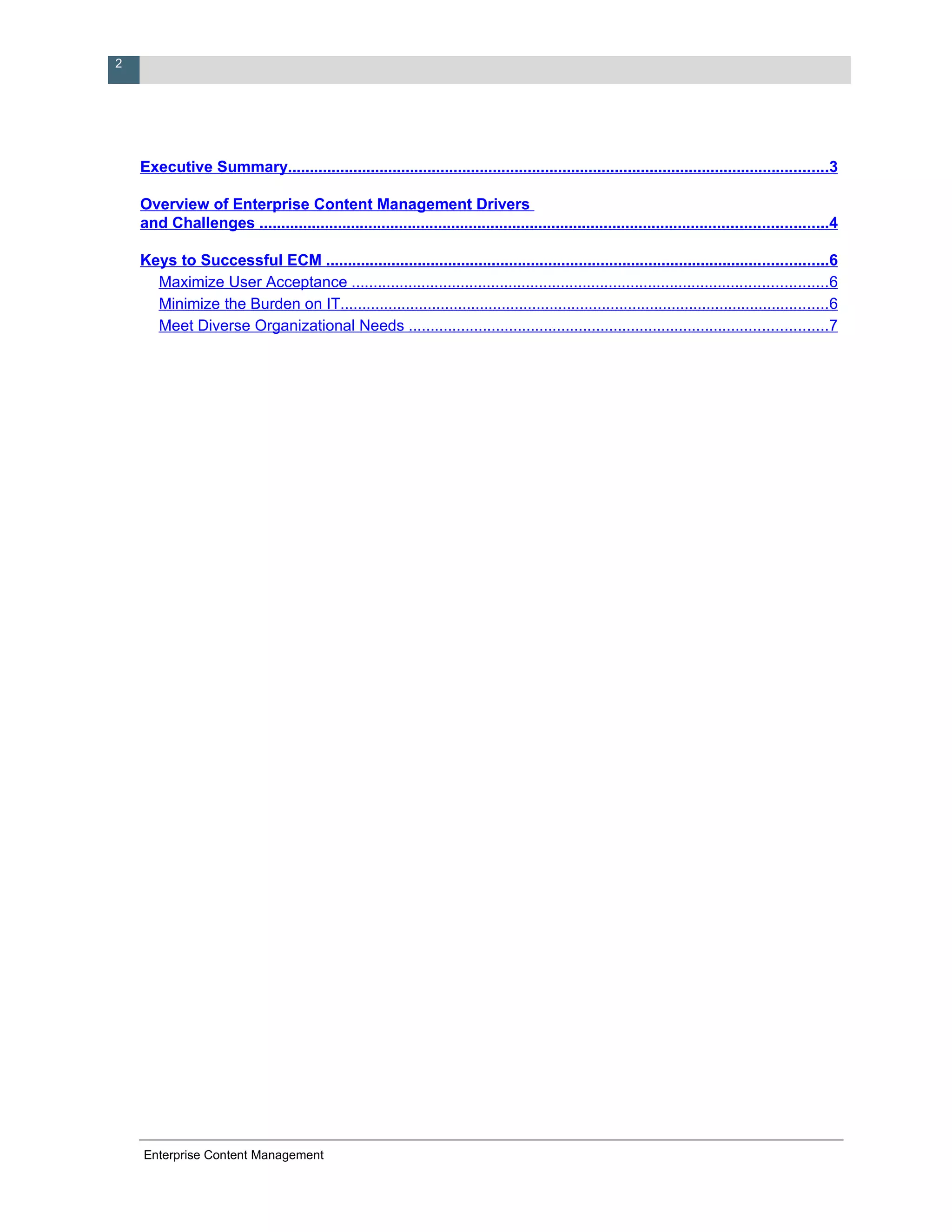 2




    Executive Summary............................................................................................................................3

    Overview of Enterprise Content Management Drivers
    and Challenges ..................................................................................................................................4

    Keys to Successful ECM ...................................................................................................................6
      Maximize User Acceptance .............................................................................................................6
      Minimize the Burden on IT................................................................................................................6
      Meet Diverse Organizational Needs ................................................................................................7




    Enterprise Content Management
 