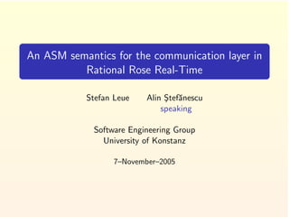 An ASM semantics for the communication layer in
          Rational Rose Real-Time

           Stefan Leue    Alin Stef˘nescu
                               ¸ a
                              speaking

             Software Engineering Group
               University of Konstanz

                  7–November–2005
 
