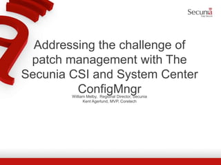 Addressing the challenge of
patch management with The
Secunia CSI and System Center
ConfigMngrWilliam Melby, Regional Director, Secunia
Kent Agerlund, MVP, Coretech
 