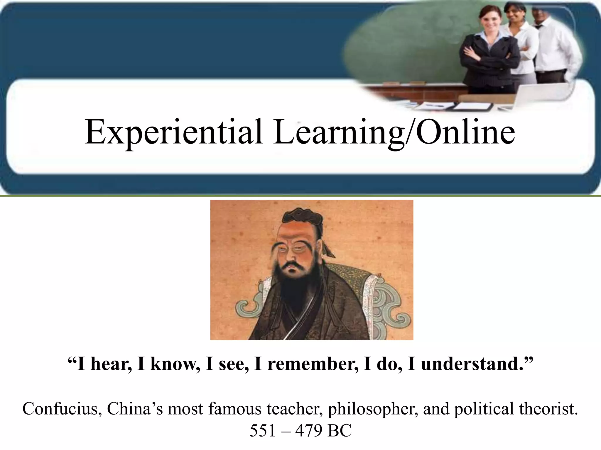 “I hear, I know, I see, I remember, I do, I understand.”
Confucius, China’s most famous teacher, philosopher, and political theorist.
551 – 479 BC
Experiential Learning/Online
 