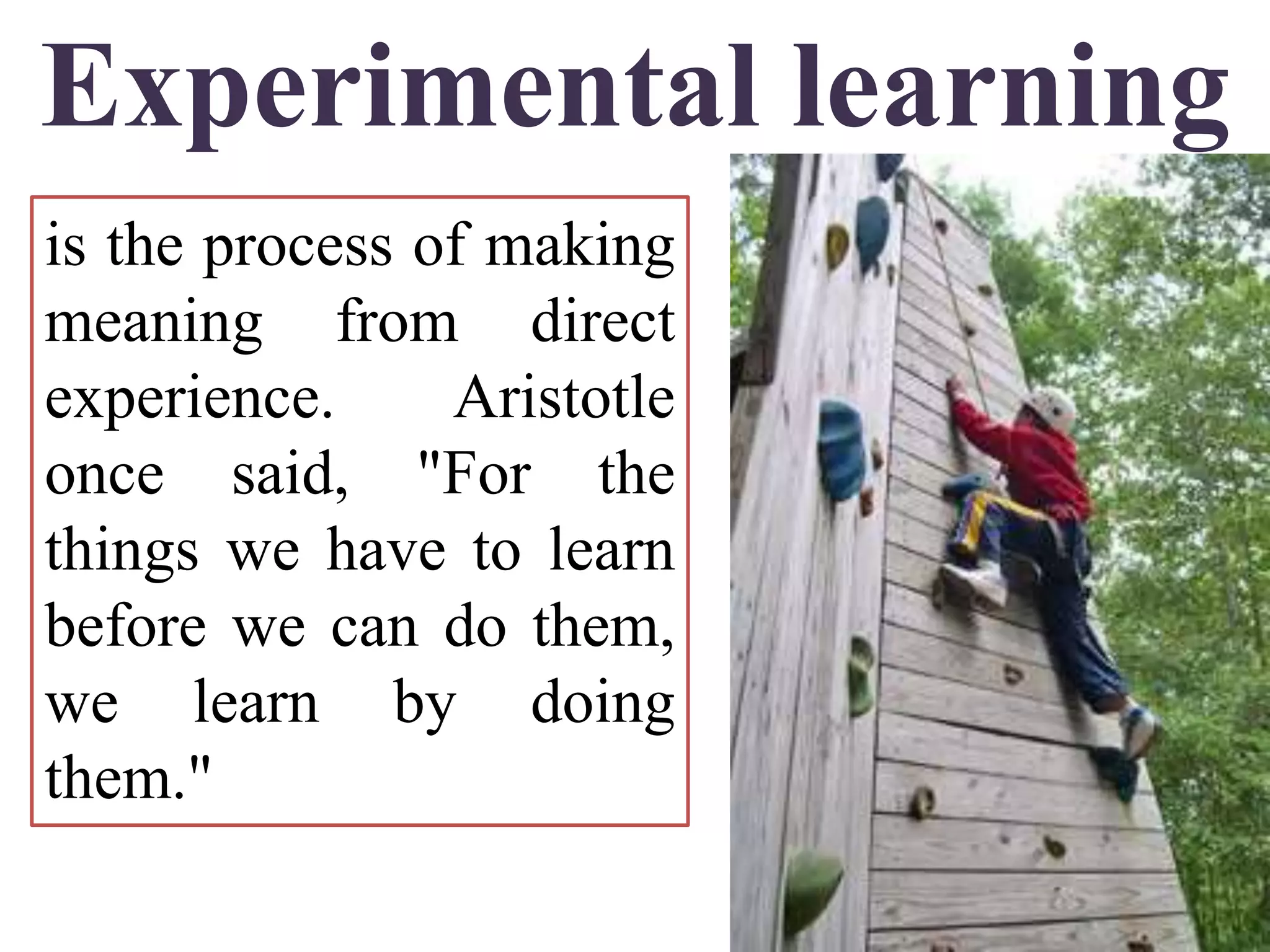 Experimental learning
is the process of making
meaning from direct
experience. Aristotle
once said, "For the
things we have to learn
before we can do them,
we learn by doing
them."
 