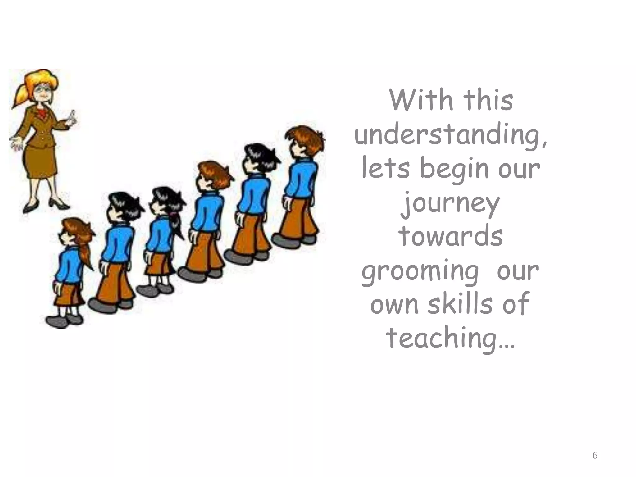 With this
understanding,
lets begin our
journey
towards
grooming our
own skills of
teaching…
6
 