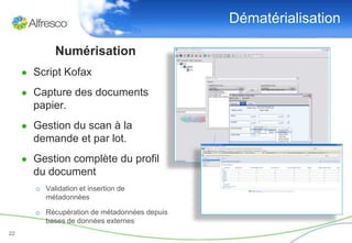Dématérialisation

             Numérisation
     ● Script Kofax

     ● Capture des documents
       papier.
     ● Gestion du scan à la
       demande et par lot.
     ● Gestion complète du profil
       du document
       o Validation et insertion de
         métadonnées

       o Récupération de métadonnées depuis
         bases de données externes
22
 