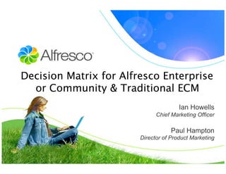 Decision Matrix for Alfresco Enterprise
  or Community & Traditional ECM
                                       Ian Howells
                              Chief Marketing Officer

                                    Paul Hampton
                        Director of Product Marketing
 