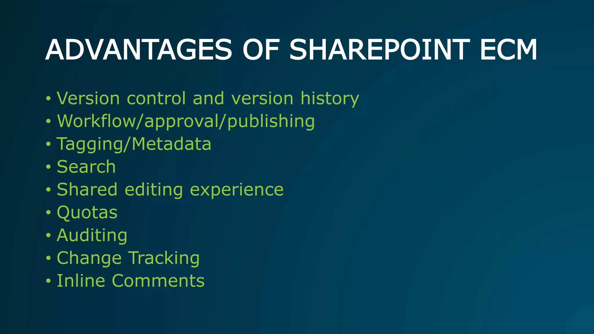 ADVANTAGES OF SHAREPOINT ECM
• Version control and version history
• Workflow/approval/publishing
• Tagging/Metadata
• Search
• Shared editing experience
• Quotas
• Auditing
• Change Tracking
• Inline Comments
 