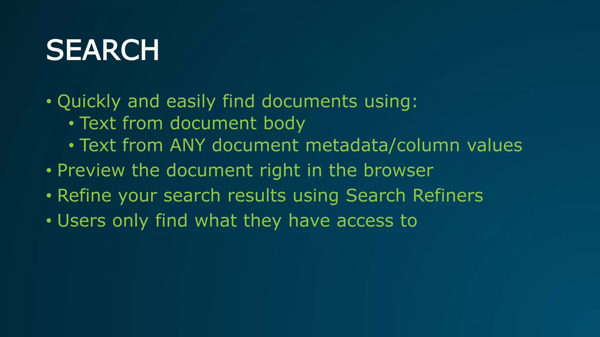 SEARCH
• Quickly and easily find documents using:
• Text from document body
• Text from ANY document metadata/column values
• Preview the document right in the browser
• Refine your search results using Search Refiners
• Users only find what they have access to
 