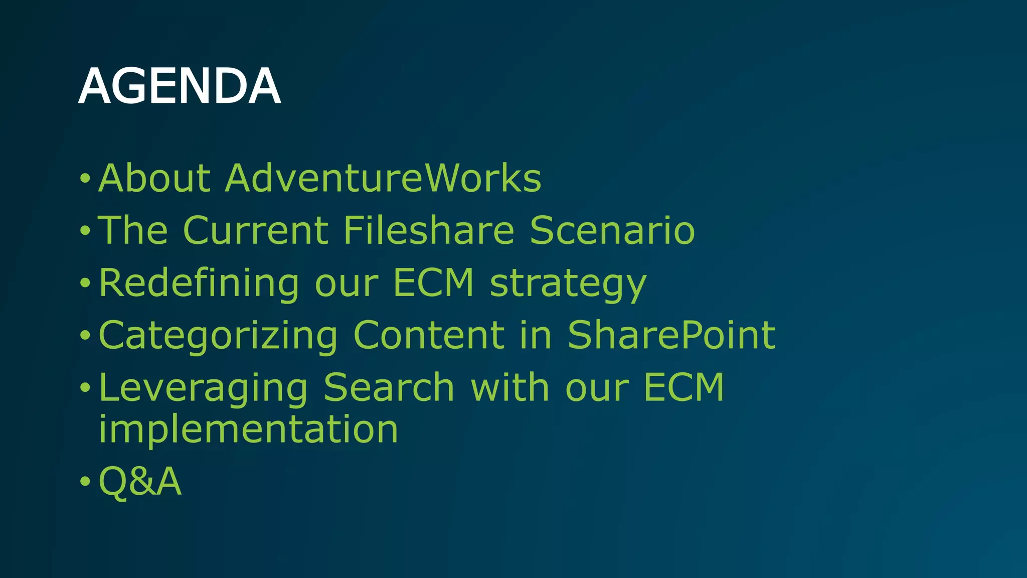 AGENDA
• About AdventureWorks
• The Current Fileshare Scenario
• Redefining our ECM strategy
• Categorizing Content in SharePoint
• Leveraging Search with our ECM
implementation
• Q&A
 