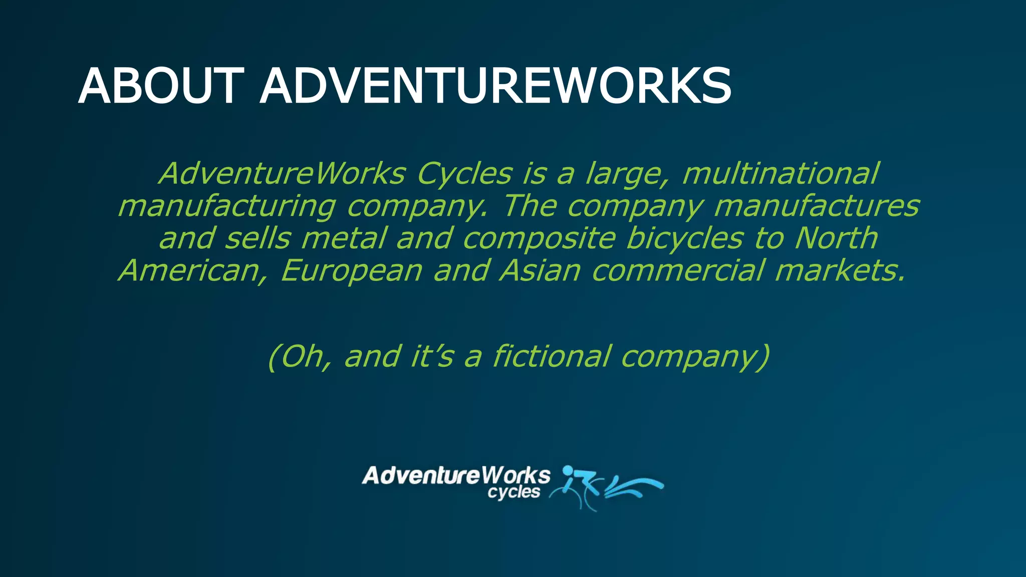 ABOUT ADVENTUREWORKS
AdventureWorks Cycles is a large, multinational
manufacturing company. The company manufactures
and sells metal and composite bicycles to North
American, European and Asian commercial markets.
(Oh, and it’s a fictional company)
 