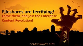 Fileshares are terrifying!
Leave them, and join the Enterprise
Content Revolution!
 