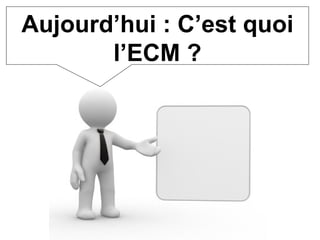 Aujourd’hui : C’est quoi l’ECM ? 