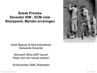 28-11-2006   1 Sneak PreviewDeventer IDM - ECM visieSharepoint, Meridio ervaringen Henk Sligman & Gert Koerselman Gemeente Deventer Microsoft Office 2007 launch                       “Klaar voor het nieuwe werken” 28 November 2006, Rotterdam 