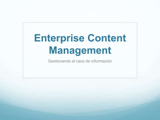 Enterprise Content
Management
Gestionando el caos de información
 