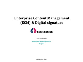 Enterprise Content Management 
(ECM) & Digital signature 
Leonardo da Silva 
leonardo.silva@engdb.com.br 
@lapsbr 
Date 15/09/2014 
 
