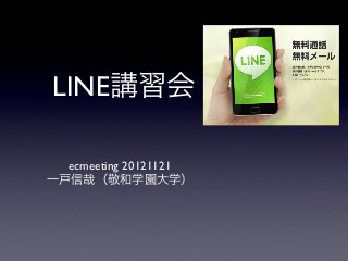 LINE講習会

  ecmeeting 20121121
一戸信哉（敬和学園大学）
 