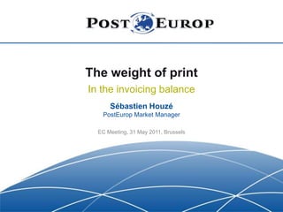 The weight of print In the invoicing balance Sébastien HouzéPostEurop Market Manager EC Meeting, 31 May 2011, Brussels 