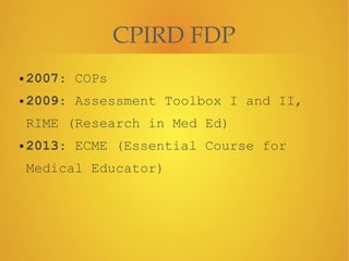 CPIRD FDP
• 2007: COPs
• 2009: Assessment Toolbox I and II,
RIME (Research in Med Ed)
• 2013: ECME (Essential Course for
Medical Educator)
 