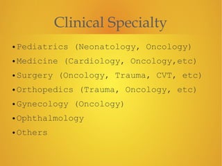 Clinical Specialty
• Pediatrics (Neonatology, Oncology)
• Medicine (Cardiology, Oncology,etc)
• Surgery (Oncology, Trauma, CVT, etc)
• Orthopedics (Trauma, Oncology, etc)
• Gynecology (Oncology)
• Ophthalmology
• Others
 