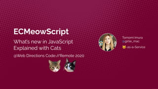 ECMeowScript
What’s new in JavaScript
Explained with Cats
@Web Directions Code:/
/Remote 2020
Tomomi Imura
@girlie_mac
🐱-as-a-Service
 