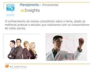 O conhecimento de nossos consultores sobre o tema, aliado as melhores praticas e estudos que realizamos com os consumidores de redes sociais. Planejamento -  Ferramentas ec Insights 