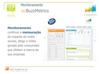 Monitoramento   contínuo e  mensuração   do impacto de redes  sociais, blogs e mídia  gerada pelo consumidor  que afetam a marca da  sua empresa. Monitoramento ec BuzzMetrics 