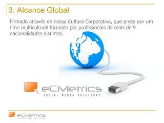 3. Alcance Global Firmado através de nossa Cultura Corporativa, que preza por um time multicultural formado por profissionais de mais de 9 nacionalidades distintas. 