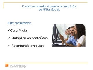 O novo consumidor é usuário de Web 2.0 e de Mídias Sociais Este consumidor:  Gera Mídia Multiplica os conteúdos Recomenda produtos 