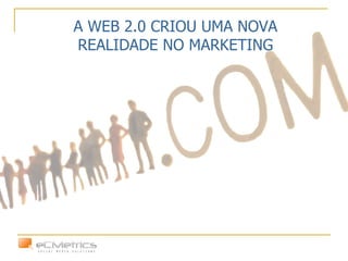 A WEB 2.0 CRIOU UMA NOVA REALIDADE NO MARKETING 