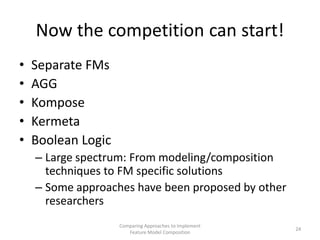 Now the competition can start!
•   Separate FMs
•   AGG
•   Kompose
•   Kermeta
•   Boolean Logic
    – Large spectrum: Fr...