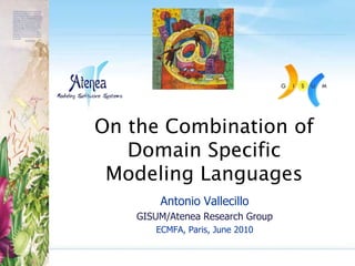 On the Combination of
Domain Specific
Modeling Languages
Antonio Vallecillo
GISUM/Atenea Research Group
ECMFA, Paris, June 2010
 