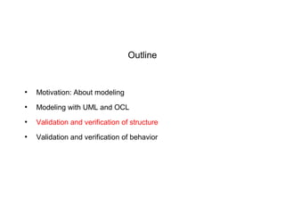 Outline
●
Motivation: About modeling
●
Modeling with UML and OCL
●
Validation and verification of structure
●
Validation and verification of behavior
 