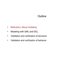 Outline
●
Motivation: About modeling
●
Modeling with UML and OCL
●
Validation and verification of structure
●
Validation and verification of behavior
 