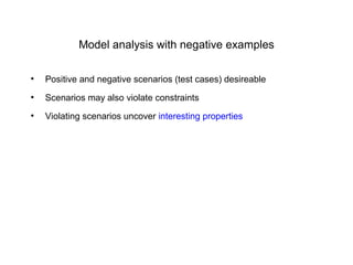 Model analysis with negative examples
●
Positive and negative scenarios (test cases) desireable
●
Scenarios may also violate constraints
●
Violating scenarios uncover interesting properties
 