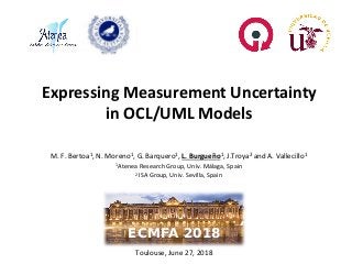Expressing Measurement Uncertainty
in OCL/UML Models
Toulouse, June 27, 2018
M. F. Bertoa1, N. Moreno1, G. Barquero1, L. Burgueño1, J.Troya2 and A. Vallecillo1
1 Atenea Research Group, Univ. Málaga, Spain
2 ISA Group, Univ. Sevilla, Spain
ECMFA 2018
 