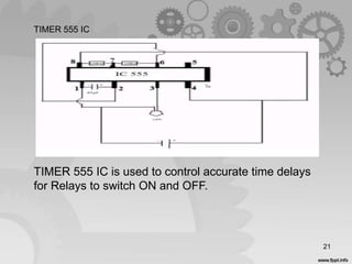 21
TIMER 555 IC
TIMER 555 IC is used to control accurate time delays
for Relays to switch ON and OFF.
 