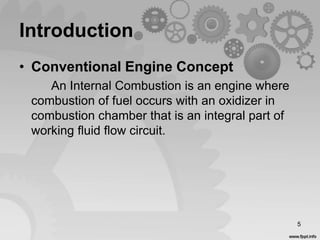 Introduction
• Conventional Engine Concept
An Internal Combustion is an engine where
combustion of fuel occurs with an oxidizer in
combustion chamber that is an integral part of
working fluid flow circuit.
5
 