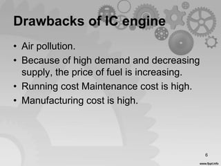Drawbacks of IC engine
• Air pollution.
• Because of high demand and decreasing
supply, the price of fuel is increasing.
• Running cost Maintenance cost is high.
• Manufacturing cost is high.
6
 