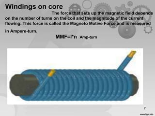 Windings on core
The force that sets up the magnetic field depends
on the number of turns on the coil and the magnitude of the current
flowing. This force is called the Magneto Motive Force and is measured
in Ampere-turn.
7
MMF=I*n Amp-turn
 