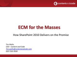 ECM for the Masses How SharePoint 2010 Delivers on the Promise Tim Wallis CEO – Content and Code Tim.wallis@contentandcode.com 020 7101 0930 