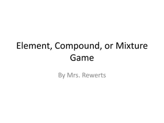 Element, Compound, or Mixture
            Game
         By Mrs. Rewerts
 