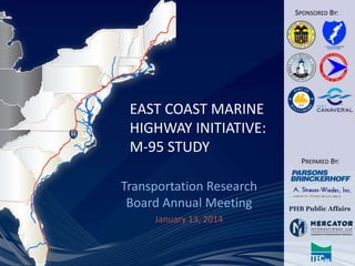 SPONSORED BY:

EAST COAST MARINE
HIGHWAY INITIATIVE:
M-95 STUDY
PREPARED BY:

Transportation Research
Board Annual Meeting
January 13, 2014

PHB Public Affairs

 