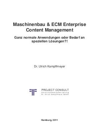 Maschinenbau & ECM Enterprise
Content Management
Ganz normale Anwendungen oder Bedarf an
speziellen Lösungen?!
Dr. Ulrich Kampffmeyer
Hamburg, 2011
PROJECT CONSULT
U n t e r n e h m e n s b e r a t u n g
D r . U l r i c h K a m p f f m e y e r G m b H
 