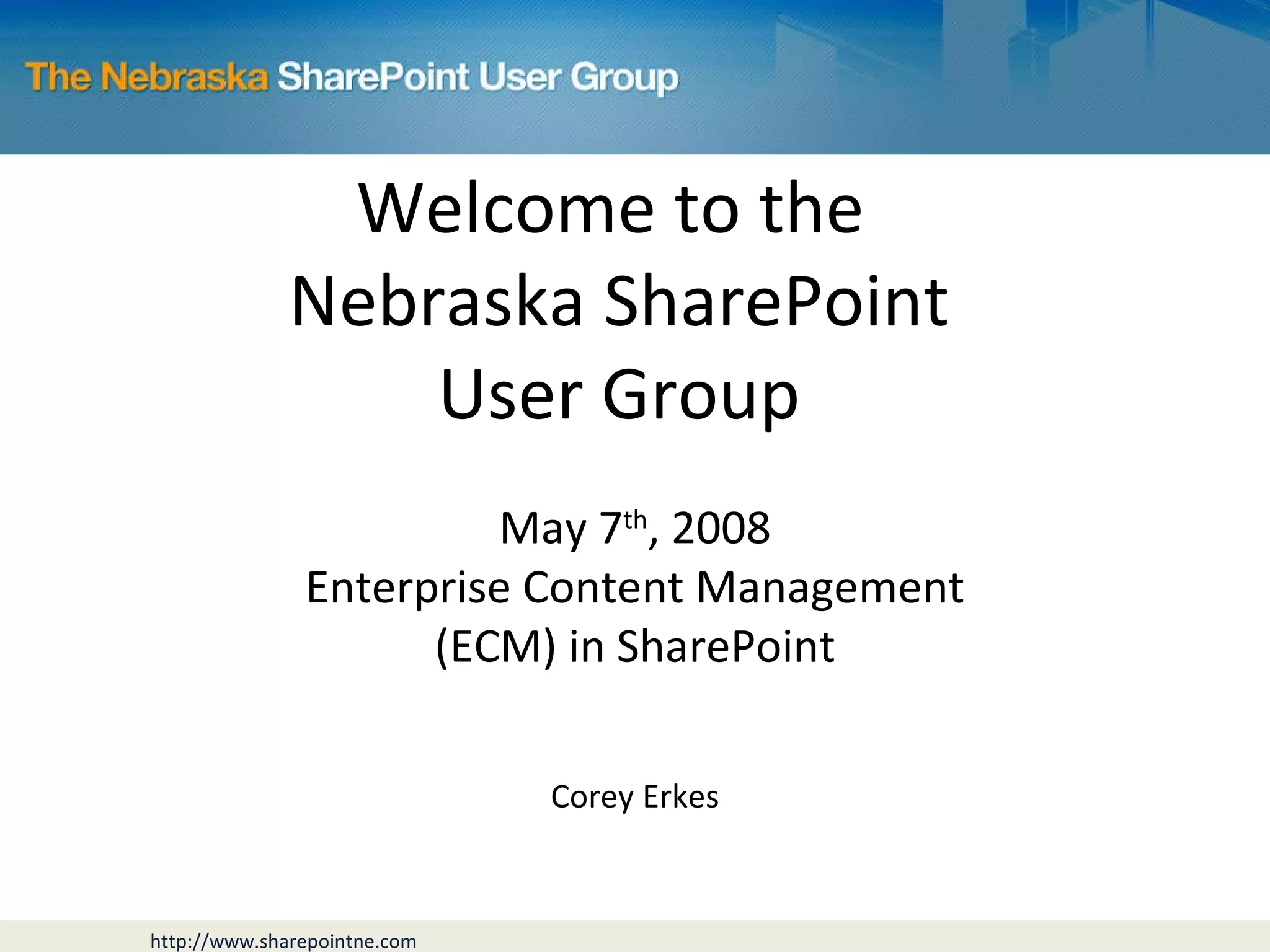 Welcome to the  Nebraska SharePoint User Group May 7 th , 2008 Enterprise Content Management (ECM) in SharePoint Corey Erkes 