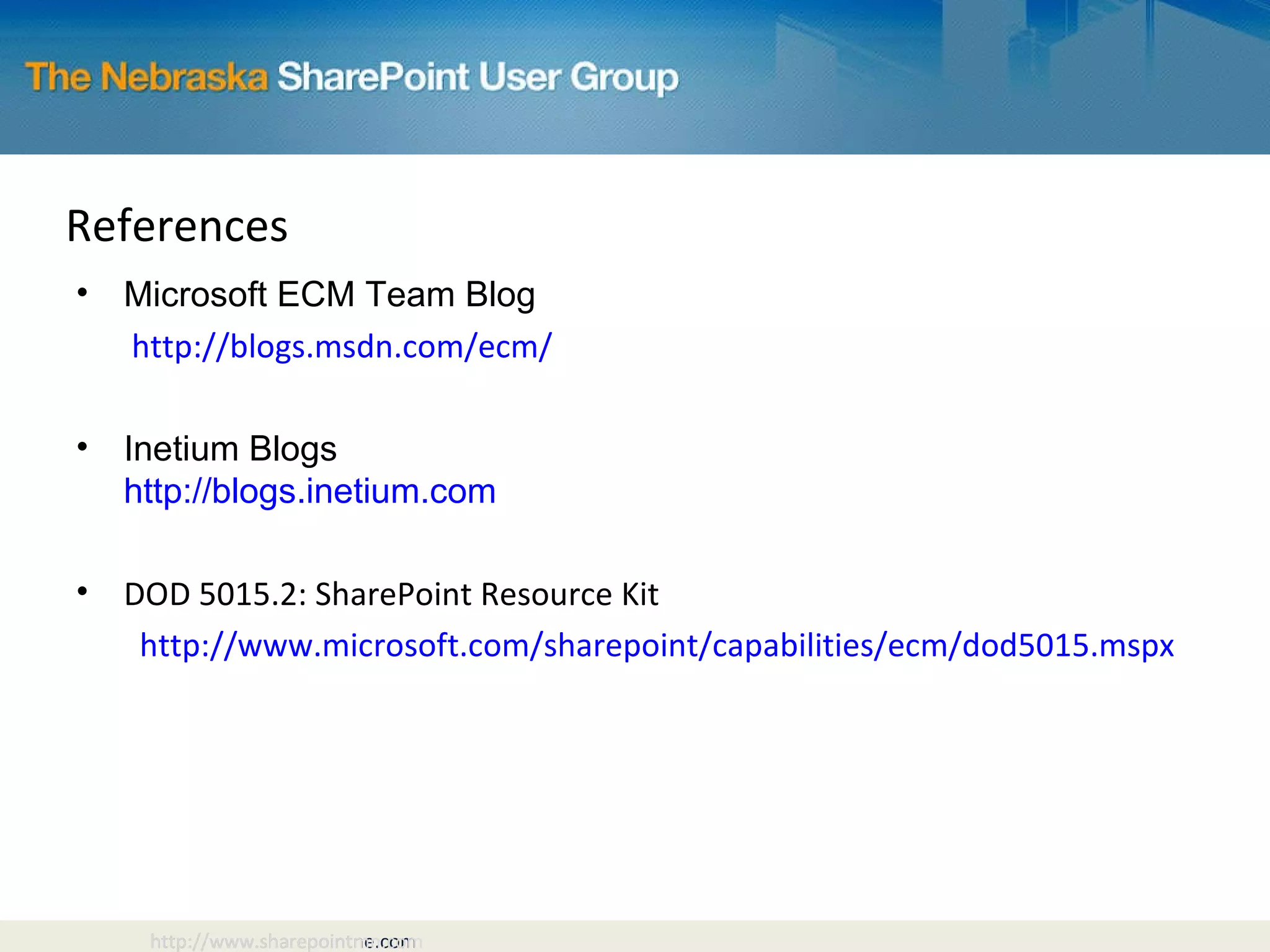 References Microsoft ECM Team Blog   http://blogs.msdn.com/ecm/ Inetium Blogs http://blogs.inetium.com DOD 5015.2: SharePoint Resource Kit http://www.microsoft.com/sharepoint/capabilities/ecm/dod5015.mspx http://www.sharepointmn.com 