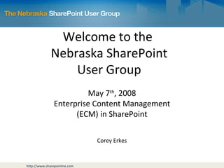 Welcome to the  Nebraska SharePoint User Group May 7 th , 2008 Enterprise Content Management (ECM) in SharePoint Corey Erkes 