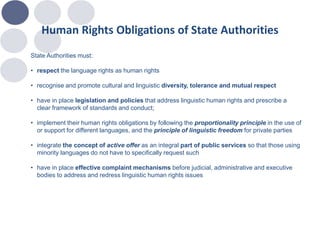 Human Rights Obligations of State Authorities
State Authorities must:
• respect the language rights as human rights
• reco...