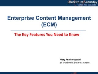 Enterprise Content Management
            (ECM)
  The Key Features You Need to Know




                         Mary Ann Lorkowski
                         Sr. SharePoint Business Analyst
 