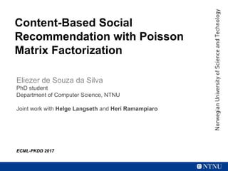 Content-Based Social
Recommendation with Poisson
Matrix Factorization
Eliezer de Souza da Silva
PhD student
Department of Computer Science, NTNU
Joint work with Helge Langseth and Heri Ramampiaro
ECML-PKDD 2017
 