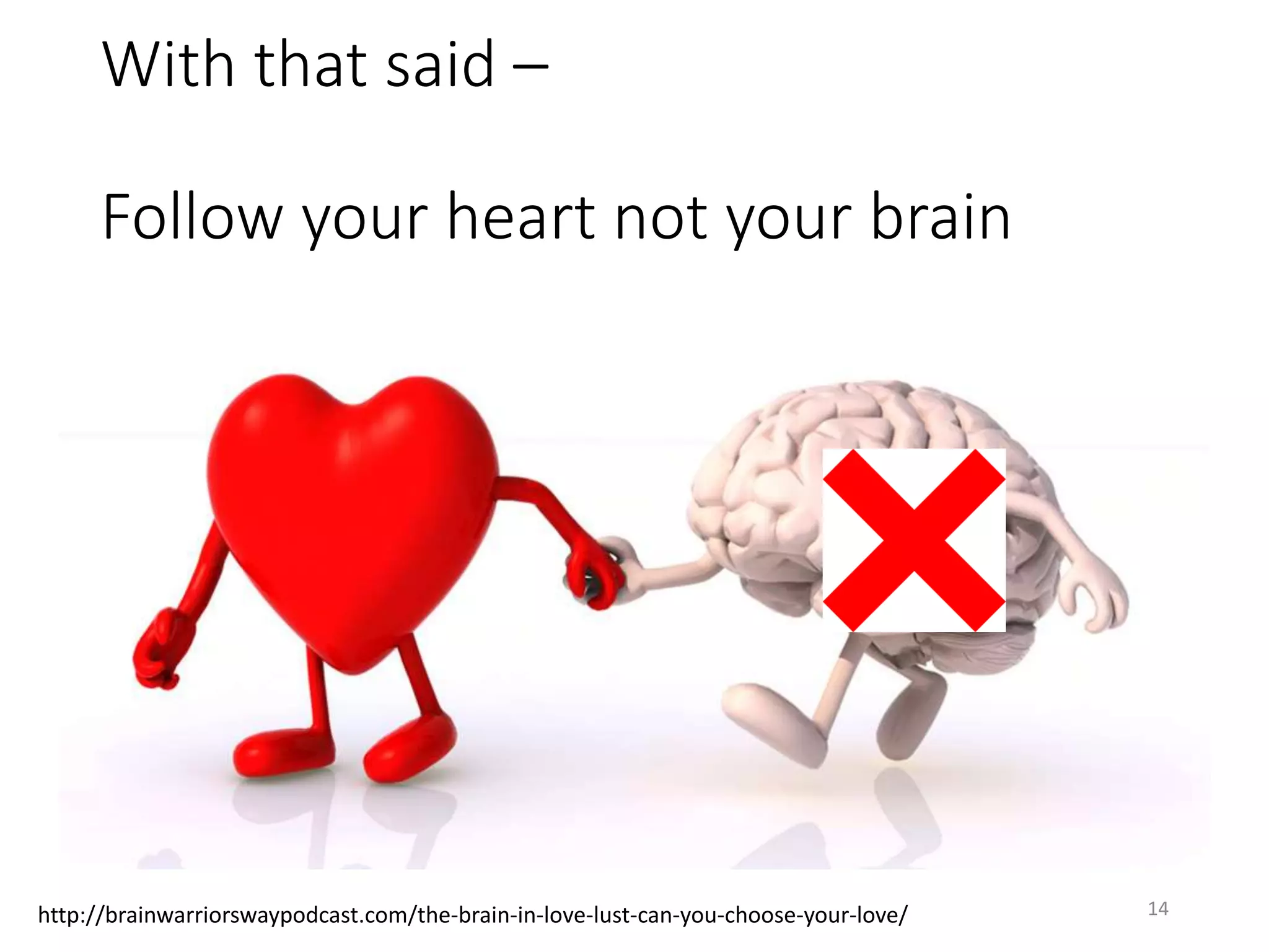 With that said –
Follow your heart not your brain
14http://brainwarriorswaypodcast.com/the-brain-in-love-lust-can-you-choose-your-love/
 